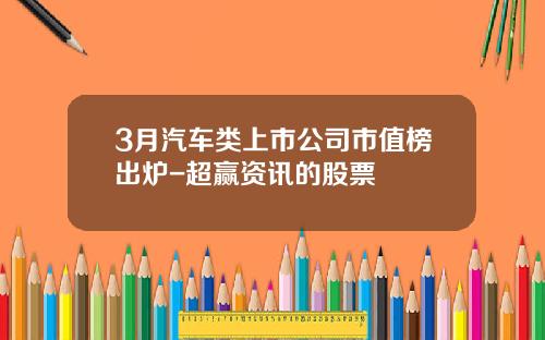 3月汽车类上市公司市值榜出炉-超赢资讯的股票
