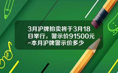 3月沪牌拍卖将于3月18日举行，警示价91500元-本月沪牌警示价多少