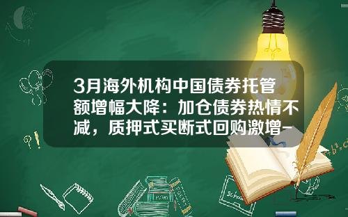 3月海外机构中国债券托管额增幅大降：加仓债券热情不减，质押式买断式回购激增-2亿国债买断回购可以融入多少钱