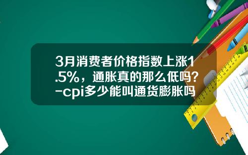 3月消费者价格指数上涨1.5%，通胀真的那么低吗？-cpi多少能叫通货膨胀吗
