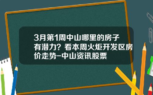 3月第1周中山哪里的房子有潜力？看本周火炬开发区房价走势-中山资讯股票