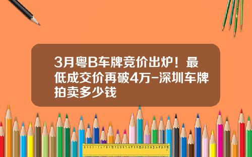 3月粤B车牌竞价出炉！最低成交价再破4万-深圳车牌拍卖多少钱