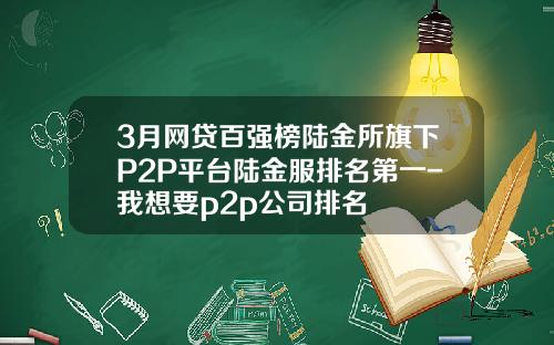 3月网贷百强榜陆金所旗下P2P平台陆金服排名第一-我想要p2p公司排名