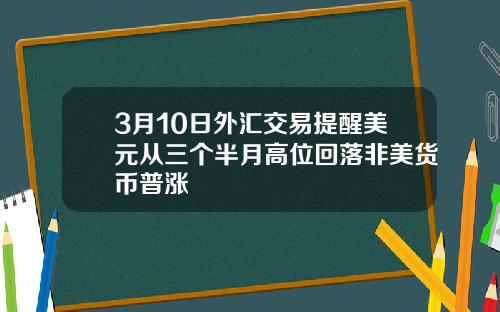 3月10日外汇交易提醒美元从三个半月高位回落非美货币普涨