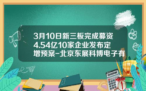3月10日新三板完成募资4.54亿10家企业发布定增预案-北京东展科博电子有限公司