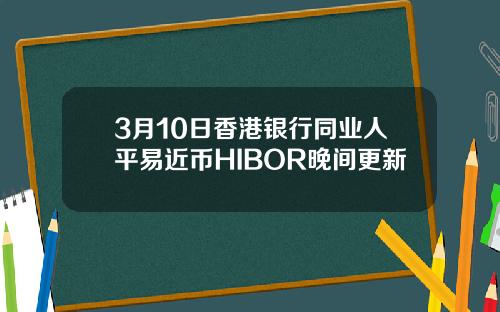 3月10日香港银行同业人平易近币HIBOR晚间更新