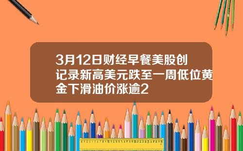 3月12日财经早餐美股创记录新高美元跌至一周低位黄金下滑油价涨逾2