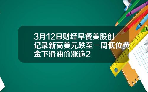 3月12日财经早餐美股创记录新高美元跌至一周低位黄金下滑油价涨逾2