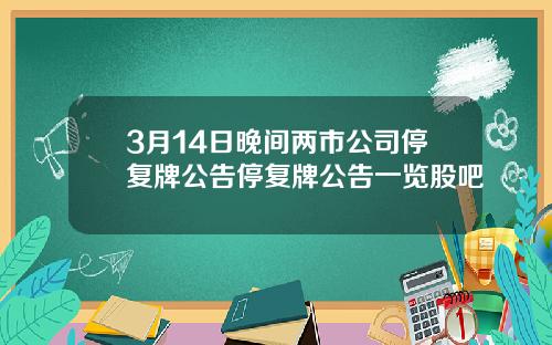 3月14日晚间两市公司停复牌公告停复牌公告一览股吧
