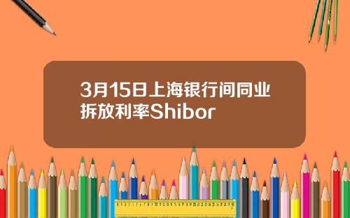 3月15日上海银行间同业拆放利率Shibor