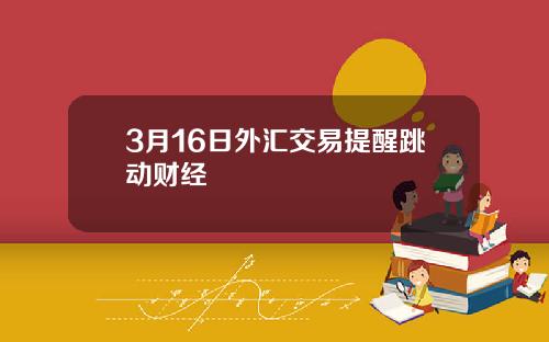 3月16日外汇交易提醒跳动财经