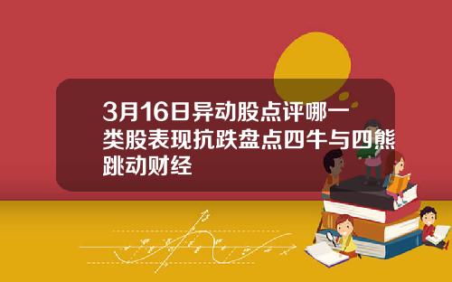 3月16日异动股点评哪一类股表现抗跌盘点四牛与四熊跳动财经