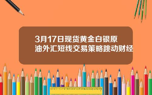 3月17日现货黄金白银原油外汇短线交易策略跳动财经
