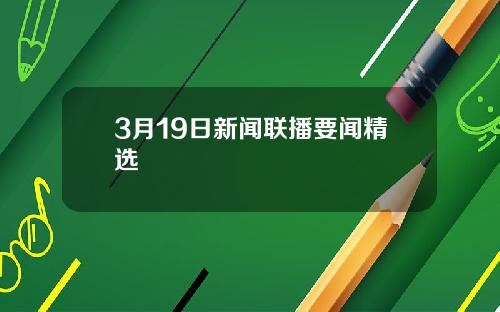 3月19日新闻联播要闻精选