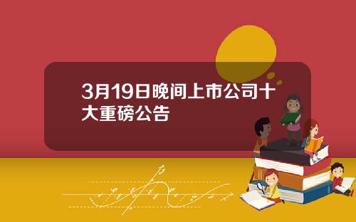 3月19日晚间上市公司十大重磅公告