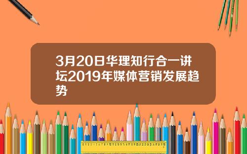 3月20日华理知行合一讲坛2019年媒体营销发展趋势