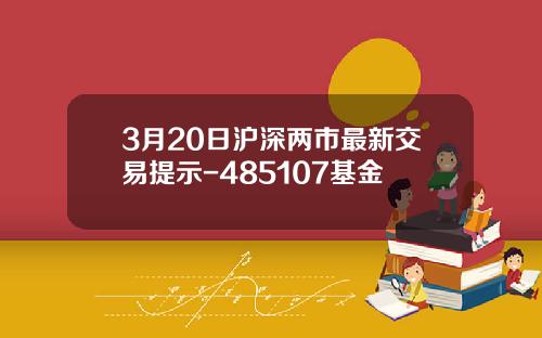 3月20日沪深两市最新交易提示-485107基金