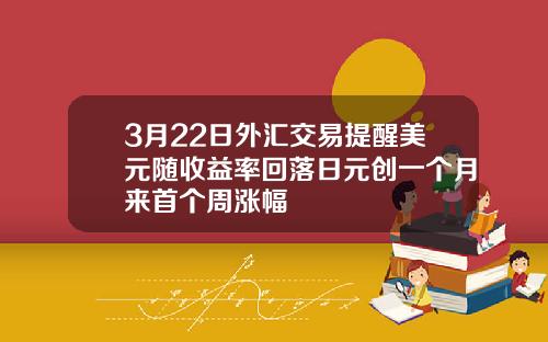 3月22日外汇交易提醒美元随收益率回落日元创一个月来首个周涨幅