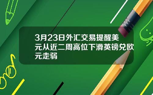 3月23日外汇交易提醒美元从近二周高位下滑英镑兑欧元走弱