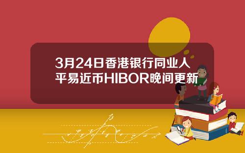 3月24日香港银行同业人平易近币HIBOR晚间更新