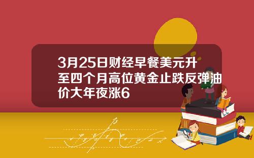 3月25日财经早餐美元升至四个月高位黄金止跌反弹油价大年夜涨6