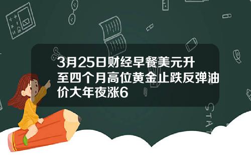 3月25日财经早餐美元升至四个月高位黄金止跌反弹油价大年夜涨6