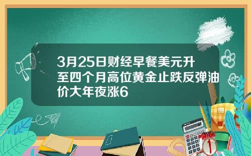 3月25日财经早餐美元升至四个月高位黄金止跌反弹油价大年夜涨6