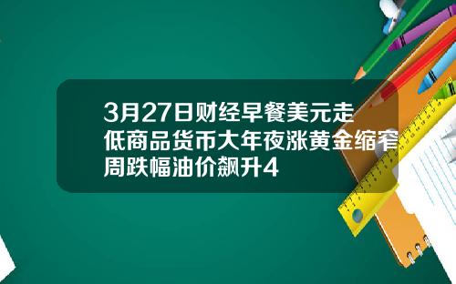 3月27日财经早餐美元走低商品货币大年夜涨黄金缩窄周跌幅油价飙升4
