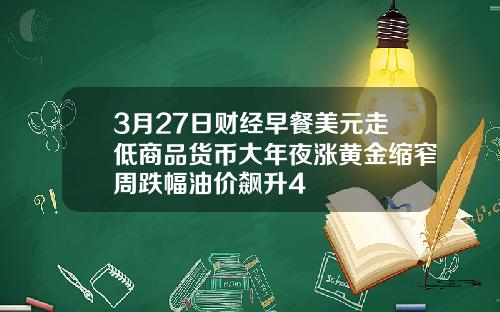 3月27日财经早餐美元走低商品货币大年夜涨黄金缩窄周跌幅油价飙升4