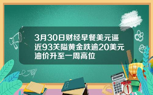 3月30日财经早餐美元逼近93关隘黄金跌逾20美元油价升至一周高位