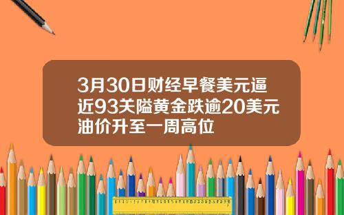 3月30日财经早餐美元逼近93关隘黄金跌逾20美元油价升至一周高位