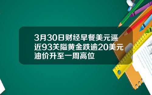 3月30日财经早餐美元逼近93关隘黄金跌逾20美元油价升至一周高位