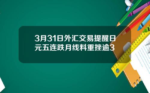 3月31日外汇交易提醒日元五连跌月线料重挫逾3
