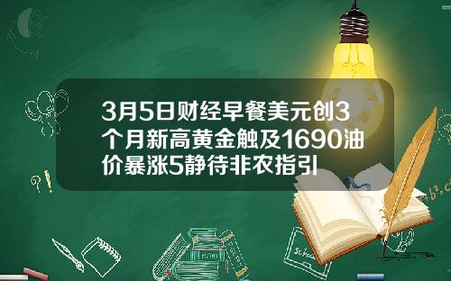 3月5日财经早餐美元创3个月新高黄金触及1690油价暴涨5静待非农指引