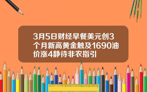 3月5日财经早餐美元创3个月新高黄金触及1690油价涨4静待非农指引