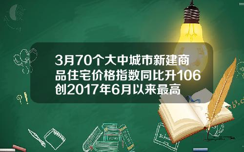 3月70个大中城市新建商品住宅价格指数同比升106创2017年6月以来最高