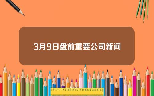 3月9日盘前重要公司新闻