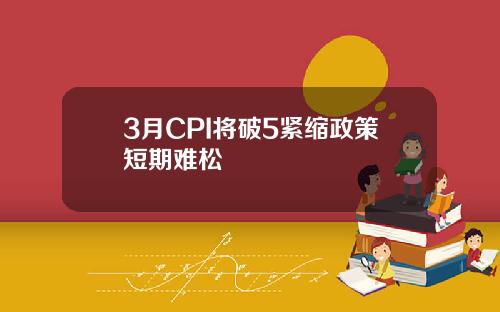 3月CPI将破5紧缩政策短期难松