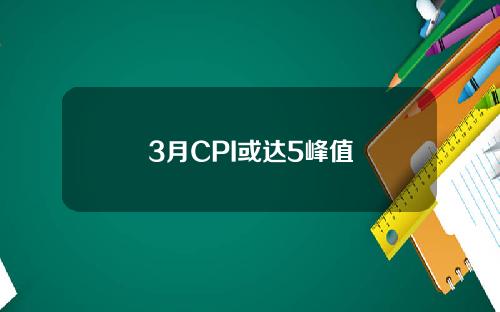 3月CPI或达5峰值