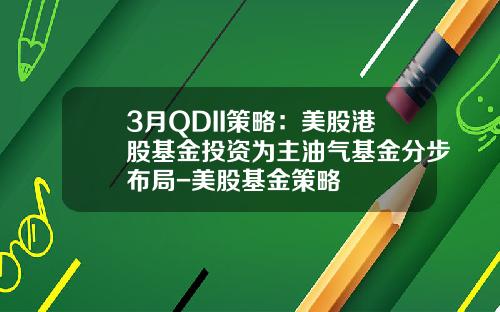 3月QDII策略：美股港股基金投资为主油气基金分步布局-美股基金策略