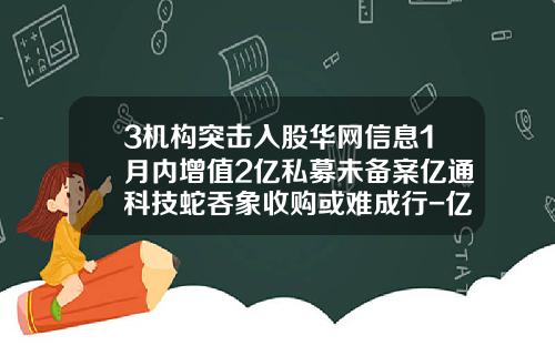 3机构突击入股华网信息1月内增值2亿私募未备案亿通科技蛇吞象收购或难成行-亿通基金