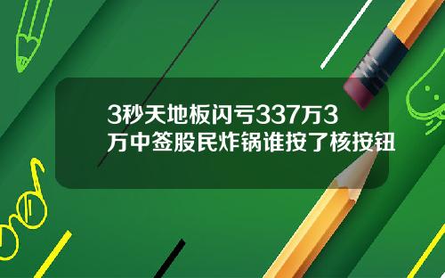 3秒天地板闪亏337万3万中签股民炸锅谁按了核按钮