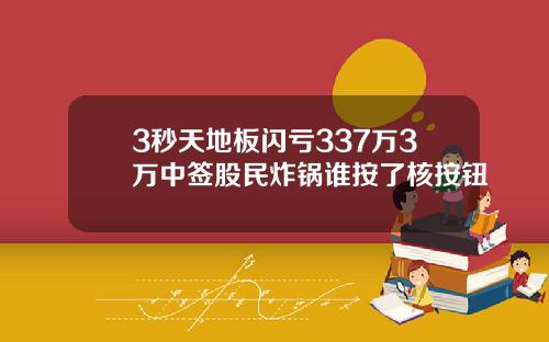3秒天地板闪亏337万3万中签股民炸锅谁按了核按钮