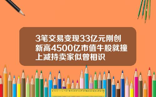 3笔交易变现33亿元刚创新高4500亿市值牛股就撞上减持卖家似曾相识