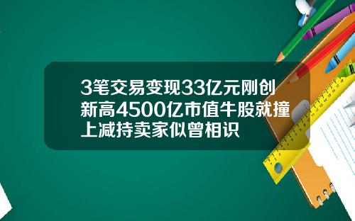 3笔交易变现33亿元刚创新高4500亿市值牛股就撞上减持卖家似曾相识