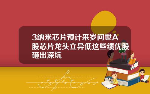 3纳米芯片预计来岁问世A股芯片龙头立异低这些绩优股砸出深坑