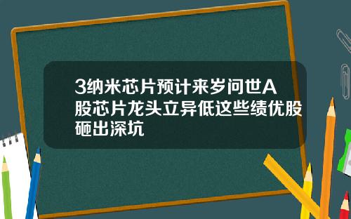 3纳米芯片预计来岁问世A股芯片龙头立异低这些绩优股砸出深坑