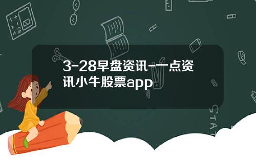 3-28早盘资讯-一点资讯小牛股票app