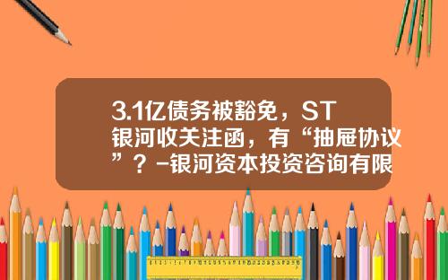 3.1亿债务被豁免，ST银河收关注函，有“抽屉协议”？-银河资本投资咨询有限公司