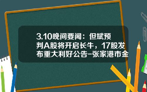 3.10晚间要闻：但斌预判A股将开启长牛，17股发布重大利好公告-张家港市金象医用器械有限公司